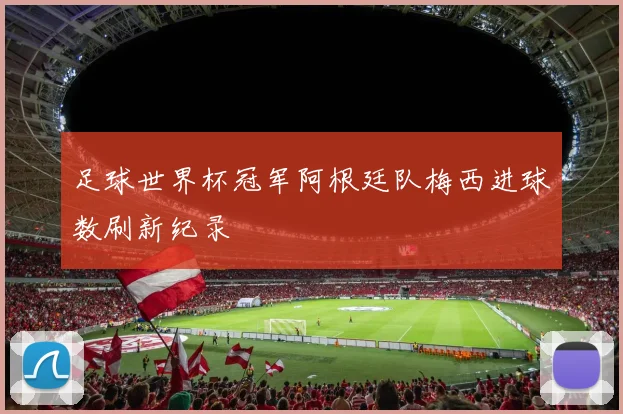 足球世界杯冠军阿根廷队梅西进球数刷新纪录
