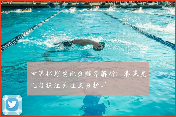世界杯彩票比分赔率解析:赛果变化与投注关注点分析_1