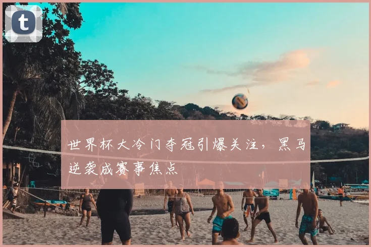 世界杯大冷门夺冠引爆关注，黑马逆袭成赛事焦点