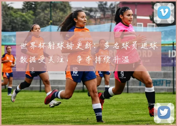 世界杯射球榜更新：多名球员进球数据受关注，争夺持续升温