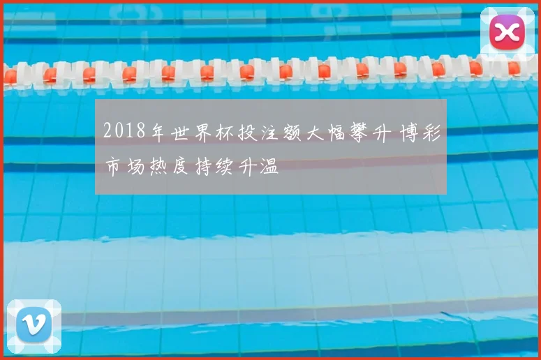 2018年世界杯投注额大幅攀升 博彩市场热度持续升温