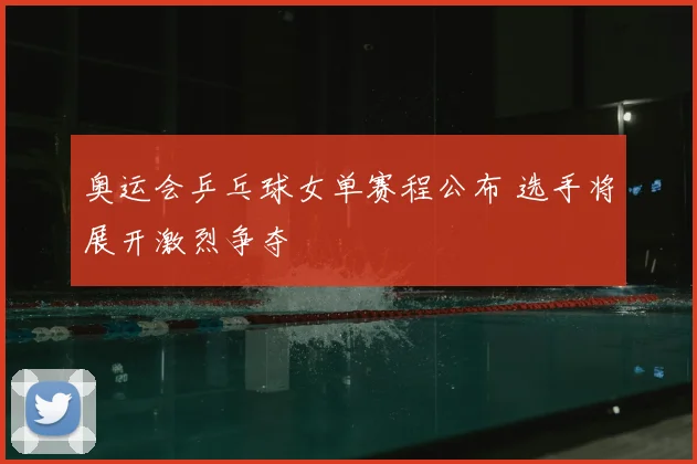 奥运会乒乓球女单赛程公布 选手将展开激烈争夺