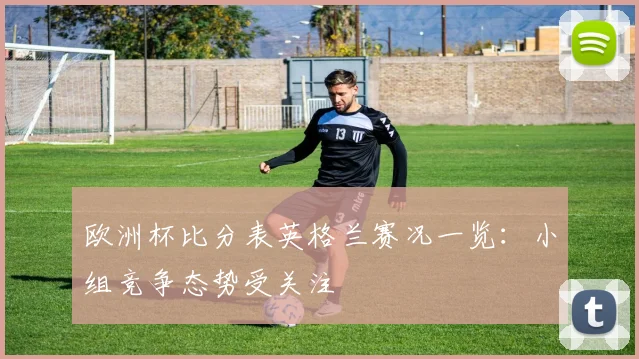 欧洲杯比分表英格兰赛况一览:小组竞争态势受关注